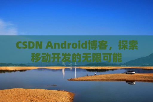 CSDN Android博客，探索移动开发的无限可能